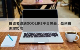 投资者遭遇SOOLIKE平台黑幕，盈利被无理扣除