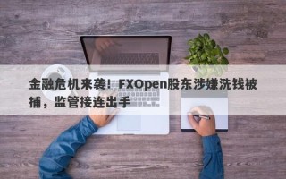 金融危机来袭！FXOpen股东涉嫌洗钱被捕，监管接连出手