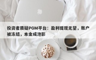 投资者质疑PGM平台：盈利提现无望，账户被冻结，本金成泡影