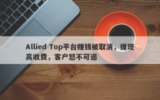 Allied Top平台赚钱被取消，提现高收费，客户怒不可遏