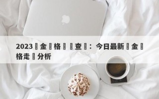 2023黃金價格實時查詢：今日最新黃金價格走勢分析