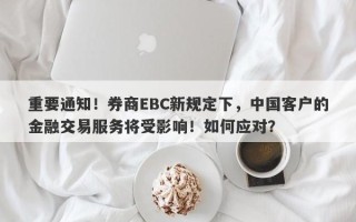 重要通知！券商EBC新规定下，中国客户的金融交易服务将受影响！如何应对？