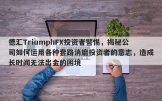 德汇TriumphFX投资者警惕，揭秘公司如何运用各种套路消磨投资者的意志，造成长时间无法出金的困境