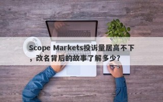 Scope Markets投诉量居高不下，改名背后的故事了解多少？