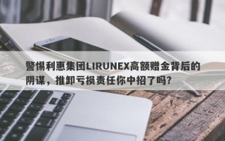 警惕利惠集团LIRUNEX高额赠金背后的阴谋，推卸亏损责任你中招了吗？