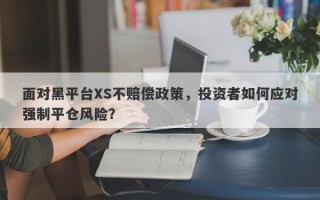 面对黑平台XS不赔偿政策，投资者如何应对强制平仓风险？