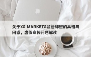 关于XS MARKETS监管牌照的真相与困惑，虚假宣传问题解读