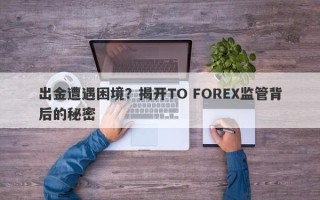 出金遭遇困境？揭开TO FOREX监管背后的秘密