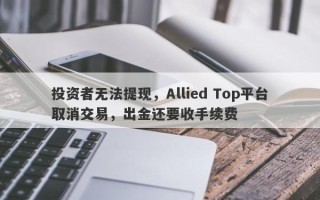 投资者无法提现，Allied Top平台取消交易，出金还要收手续费