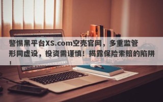 警惕黑平台XS.com空壳官网，多重监管形同虚设，投资需谨慎！揭露保险索赔的陷阱！