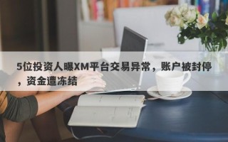 5位投资人曝XM平台交易异常，账户被封停，资金遭冻结