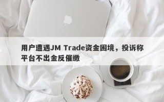 用户遭遇JM Trade资金困境，投诉称平台不出金反催缴