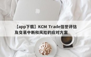 【app下载】KCM Trade信誉评估及交易中断和风险的应对方案