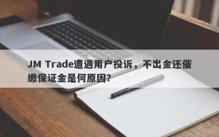 JM Trade遭遇用户投诉，不出金还催缴保证金是何原因？