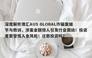 深度解析澳汇AUS GLOBAL诈骗案细节与教训，涉案金额惊人引发行业震动！投资者需警惕入金风险！还敢投资吗？