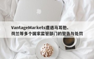 VantageMarkets遭遇马耳他、荷兰等多个国家监管部门的警告与处罚