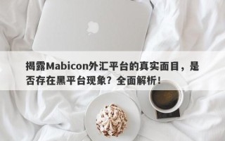 揭露Mabicon外汇平台的真实面目，是否存在黑平台现象？全面解析！