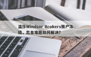 温莎Windsor Brokers账户冻结，出金难题如何解决？