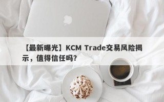 【最新曝光】KCM Trade交易风险揭示，值得信任吗？