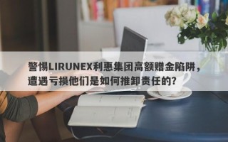 警惕LIRUNEX利惠集团高额赠金陷阱，遭遇亏损他们是如何推卸责任的？