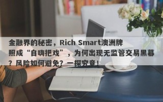 金融界的秘密，Rich Smart澳洲牌照成“自嗨把戏”，为何出现无监管交易黑幕？风险如何避免？一探究竟！