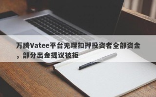 万腾Vatee平台无理扣押投资者全部资金，部分出金提议被拒