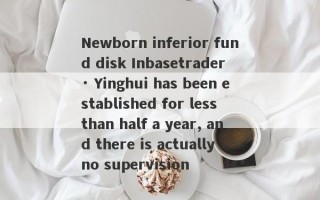 Newborn inferior fund disk Inbasetrader · Yinghui has been established for less than half a year, and there is actually no supervision