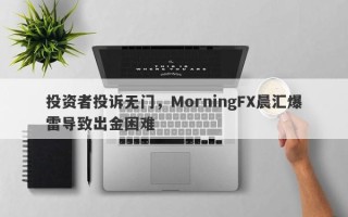 投资者投诉无门，MorningFX晨汇爆雷导致出金困难