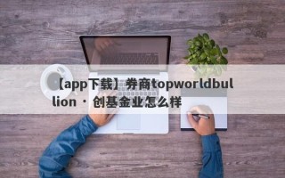 【app下载】券商topworldbullion · 创基金业怎么样
