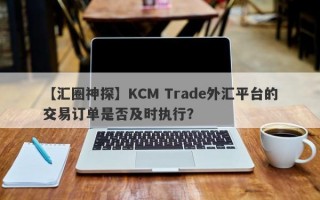 【汇圈神探】KCM Trade外汇平台的交易订单是否及时执行？
