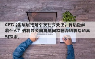 CPT出金层层拖延引发社会关注，背后隐藏着什么？伯利兹公司与英国监管合约背后的真相探索。