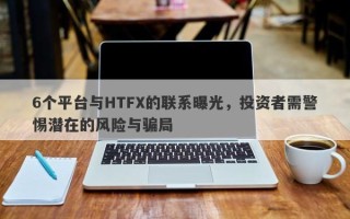 6个平台与HTFX的联系曝光，投资者需警惕潜在的风险与骗局