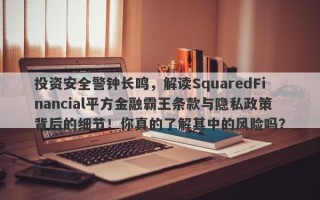 投资安全警钟长鸣，解读SquaredFinancial平方金融霸王条款与隐私政策背后的细节！你真的了解其中的风险吗？