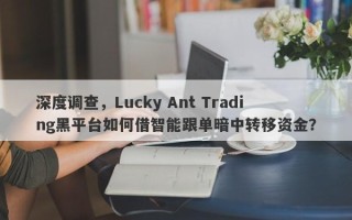 深度调查，Lucky Ant Trading黑平台如何借智能跟单暗中转移资金？