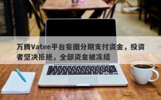 万腾Vatee平台妄图分期支付资金，投资者坚决拒绝，全部资金被冻结