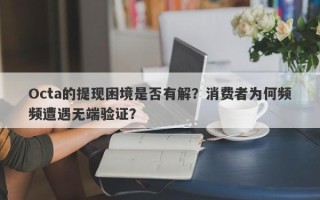 Octa的提现困境是否有解？消费者为何频频遭遇无端验证？