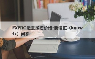 FXPRO恶意操控价格-要懂汇（knowfx）问答