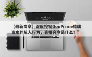 【最新文章】深度挖掘DooPrime德璞资本的坑人行为，真相究竟是什么？”