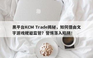 黑平台KCM Trade揭秘，如何借由文字游戏规避监管？警惕落入陷阱！