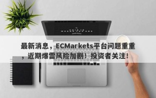 最新消息，ECMarkets平台问题重重，近期爆雷风险加剧！投资者关注！