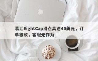 易汇EightCap滑点高达40美元，订单被改，客服无作为