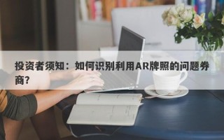 投资者须知：如何识别利用AR牌照的问题券商？