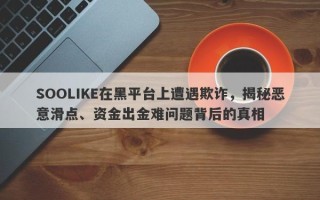 SOOLIKE在黑平台上遭遇欺诈，揭秘恶意滑点、资金出金难问题背后的真相