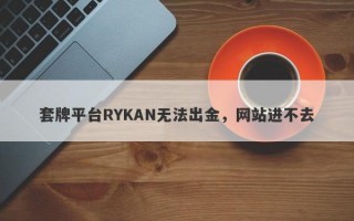 套牌平台RYKAN无法出金，网站进不去