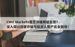 CWG Markets是否涉嫌规避监管？深入探讨仿冒诈骗与投资人账户出金困境！