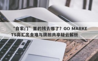 “自家门”里的钱去哪了？GO MARKETS高汇出金难与牌照共享疑云解析