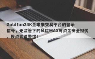 Goldfun24K金丰来交易平台的警示信号，无监管下的风险MAX与资金安全担忧，投资者请警惕！