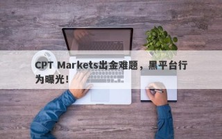 CPT Markets出金难题，黑平台行为曝光！