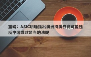 重磅：ASIC明确指出澳洲持牌券商可能违反中国或欧盟当地法规