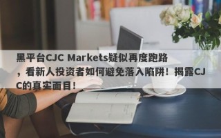 黑平台CJC Markets疑似再度跑路，看新人投资者如何避免落入陷阱！揭露CJC的真实面目！